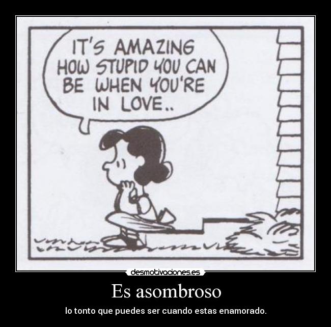 Es asombroso - lo tonto que puedes ser cuando estas enamorado.