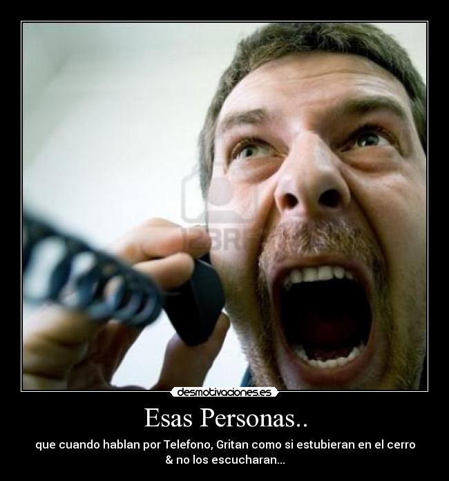 Esas Personas.. - que cuando hablan por Telefono, Gritan como si estubieran en el cerro
& no los escucharan...