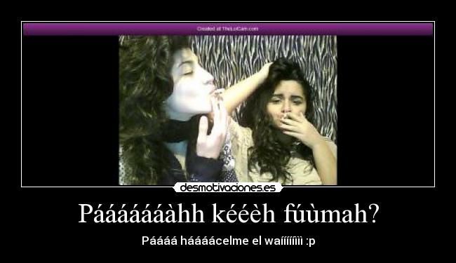 Pááááááàhh kééèh fúùmah? -