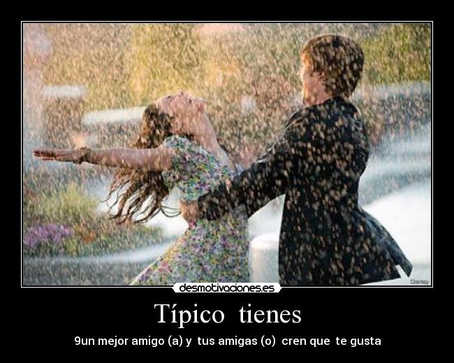 Típico  tienes - 9un mejor amigo (a) y  tus amigas (o)  cren que  te gusta