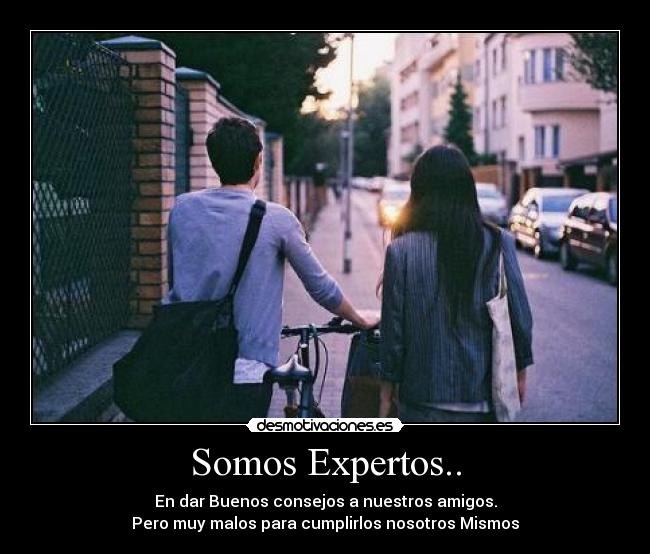 Somos Expertos.. - En dar Buenos consejos a nuestros amigos.
Pero muy malos para cumplirlos nosotros Mismos