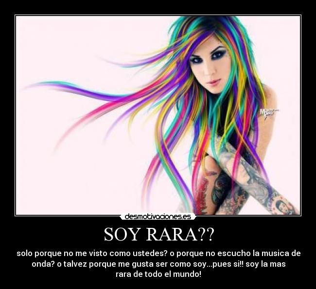 SOY RARA?? - solo porque no me visto como ustedes? o porque no escucho la musica de
onda? o talvez porque me gusta ser como soy...pues si!! soy la mas
rara de todo el mundo!