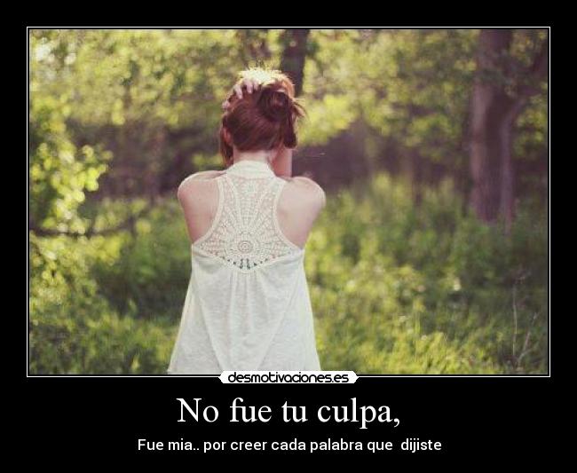 No fue tu culpa, - Fue mia.. por creer cada palabra que dijiste