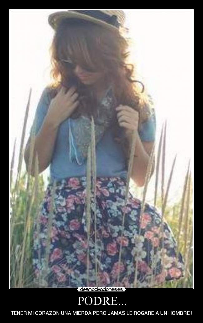 PODRE... - TENER MI CORAZON UNA MIERDA PERO JAMAS LE ROGARE A UN HOMBRE !