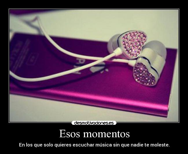 Esos momentos - En los que solo quieres escuchar música sin que nadie te moleste.