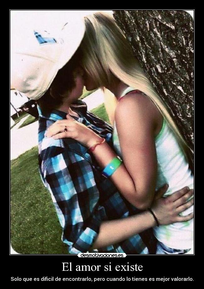 El amor si existe - Solo que es dificil de encontrarlo, pero cuando lo tienes es mejor valorarlo.