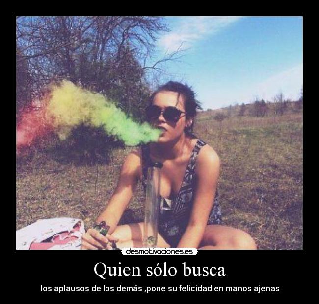 Quien sólo busca - los aplausos de los demás ,pone su felicidad en manos ajenas