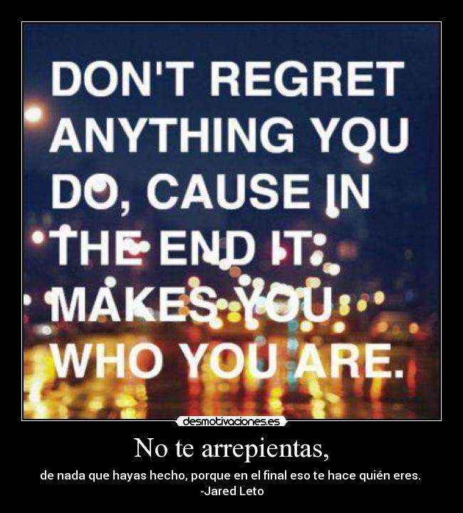 No te arrepientas, - de nada que hayas hecho, porque en el final eso te hace quién eres.
-Jared Leto