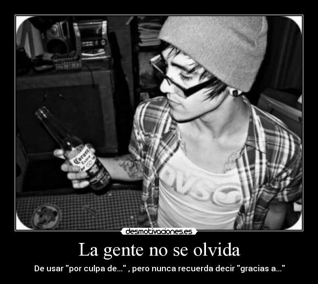 La gente no se olvida - De usar por culpa de... , pero nunca recuerda decir gracias a...