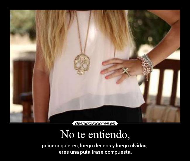 No te entiendo, - primero quieres, luego deseas y luego olvidas,
eres una puta frase compuesta.