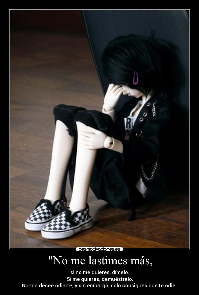 No me lastimes más, - si no me quieres, dímelo.
Si me quieres, demuéstralo.
Nunca desee odiarte, y sin embargo, solo consigues que te odie