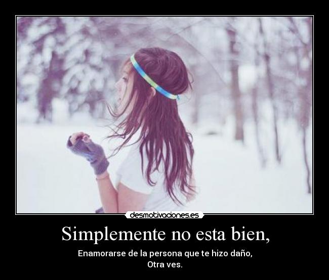 Simplemente no esta bien, - Enamorarse de la persona que te hizo daño,
Otra ves.