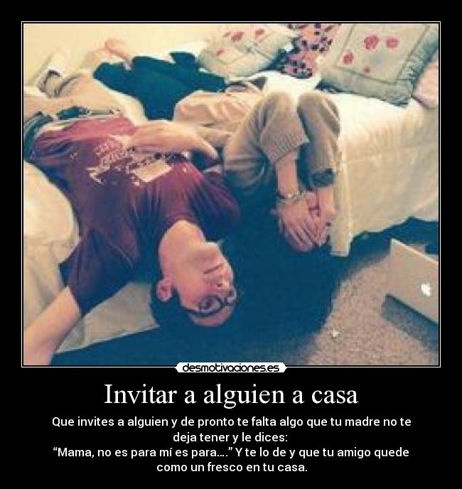 Invitar a alguien a casa - Que invites a alguien y de pronto te falta algo que tu madre no te
deja tener y le dices: 
“Mama, no es para mí es para….” Y te lo de y que tu amigo quede
como un fresco en tu casa.