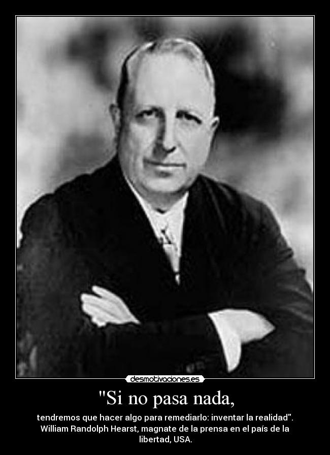 Si no pasa nada, - tendremos que hacer algo para remediarlo: inventar la realidad.
William Randolph Hearst, magnate de la prensa en el país de la libertad, USA.