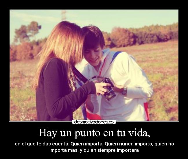 Hay un punto en tu vida, - en el que te das cuenta: Quien importa, Quien nunca importo, quien no
importa mas, y quien siempre importara