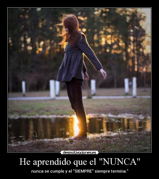 He aprendido que el NUNCA - nunca se cumple y el SIEMPRE siempre termina.”