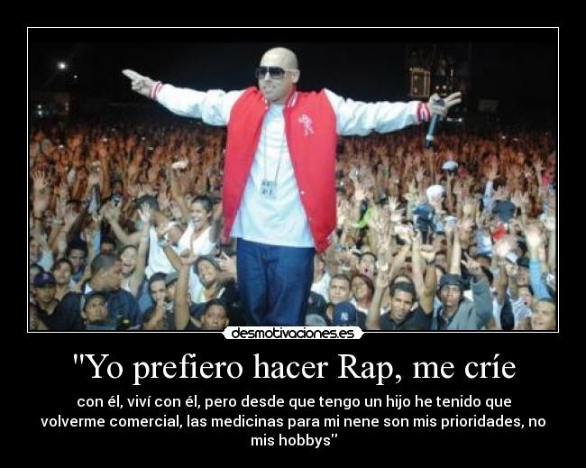 Yo prefiero hacer Rap, me críe - con él, viví con él, pero desde que tengo un hijo he tenido que
volverme comercial, las medicinas para mi nene son mis prioridades, no
mis hobbys