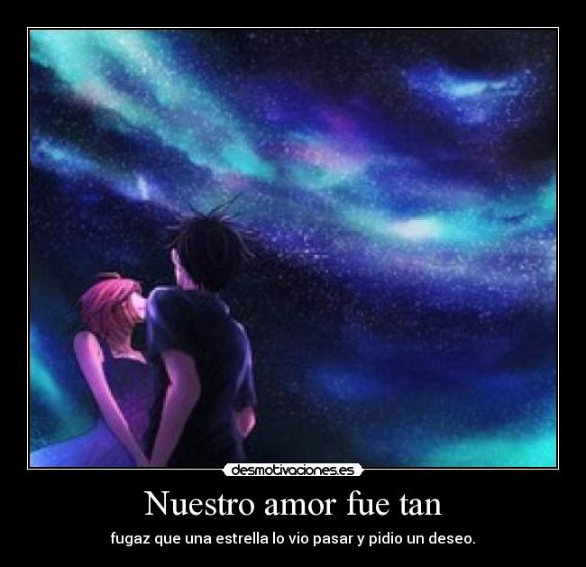 Nuestro amor fue tan - fugaz que una estrella lo vio pasar y pidio un deseo.