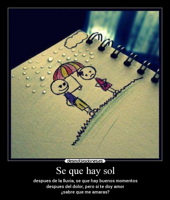 Se que hay sol - despues de la lluvia, se que hay buenos momentos
despues del dolor, pero si te doy amor
¿sabre que me amaras?