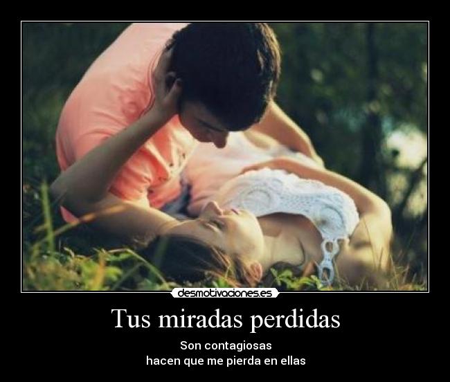 Tus miradas perdidas - Son contagiosas
hacen que me pierda en ellas