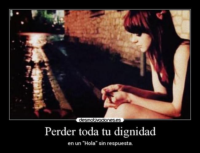 Perder toda tu dignidad - en un Hola sin respuesta.