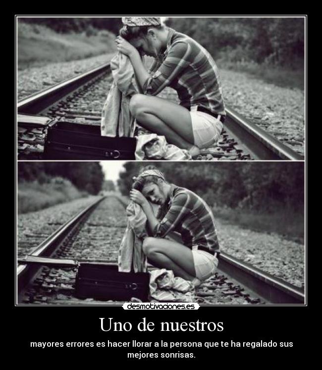 Uno de nuestros - mayores errores es hacer llorar a la persona que te ha regalado sus
mejores sonrisas.