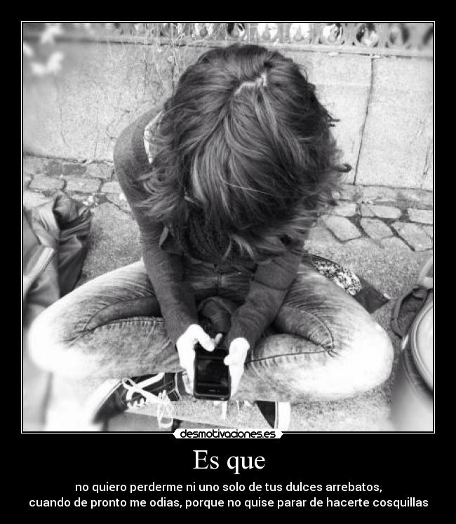 Es que - no quiero perderme ni uno solo de tus dulces arrebatos,
cuando de pronto me odias, porque no quise parar de hacerte cosquillas