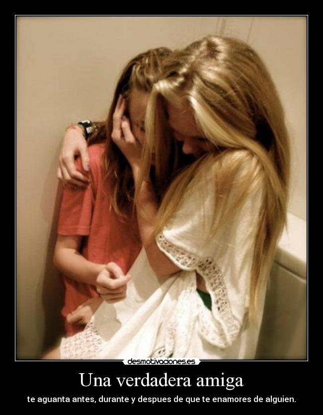 Una verdadera amiga - te aguanta antes, durante y despues de que te enamores de alguien.