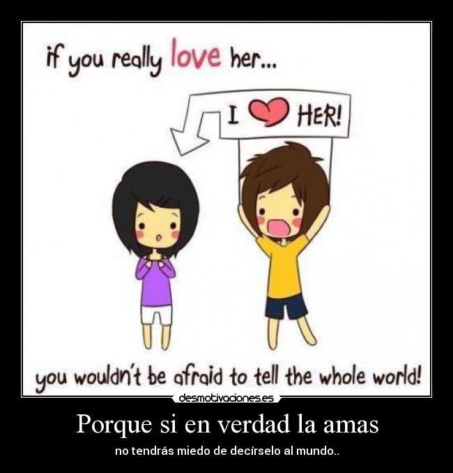 Porque si en verdad la amas - no tendrás miedo de decírselo al mundo..