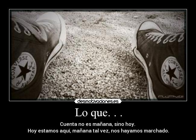 Lo que. . . - Cuenta no es mañana, sino hoy. 
Hoy estamos aquí, mañana tal vez, nos hayamos marchado.