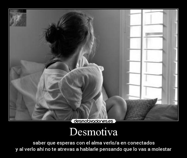 Desmotiva - saber que esperas con el alma verlo/a en conectados
y al verlo ahí no te atrevas a hablarle pensando que lo vas a molestar