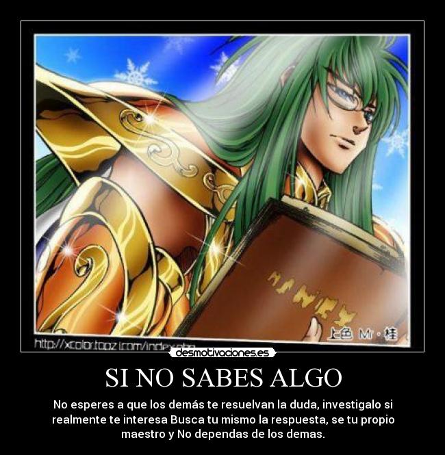 SI NO SABES ALGO - No esperes a que los demás te resuelvan la duda, investigalo si
realmente te interesa Busca tu mismo la respuesta, se tu propio
maestro y No dependas de los demas.