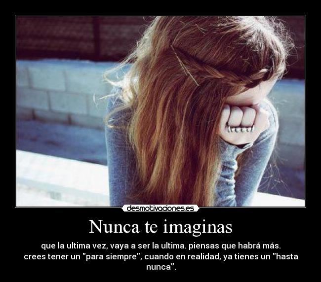 Nunca te imaginas - que la ultima vez, vaya a ser la ultima. piensas que habrá más.
crees tener un para siempre, cuando en realidad, ya tienes un hasta
nunca.