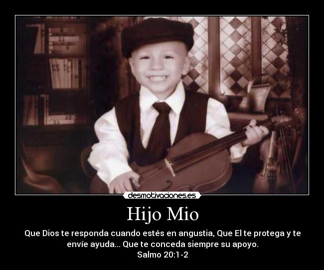 Hijo Mio - Que Dios te responda cuando estés en angustia, Que El te protega y te
envíe ayuda... Que te conceda siempre su apoyo.
Salmo 20:1-2