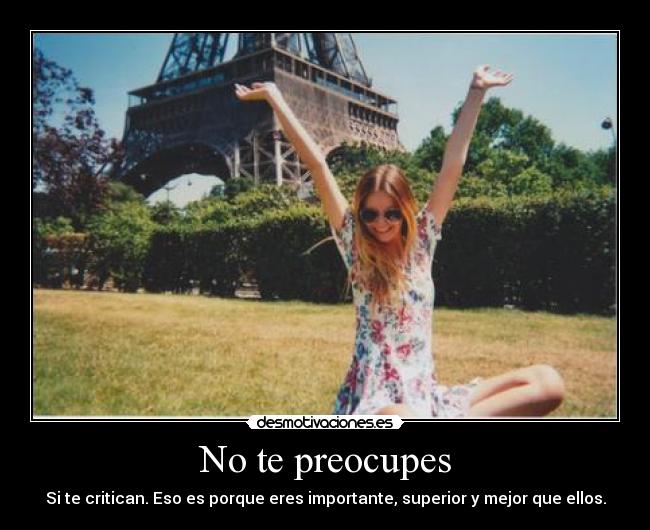 No te preocupes - Si te critican. Eso es porque eres importante, superior y mejor que ellos.