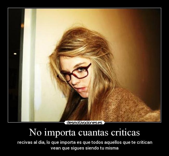 No importa cuantas criticas - recivas al dia, lo que importa es que todos aquellos que te critican
vean que sigues siendo tu misma