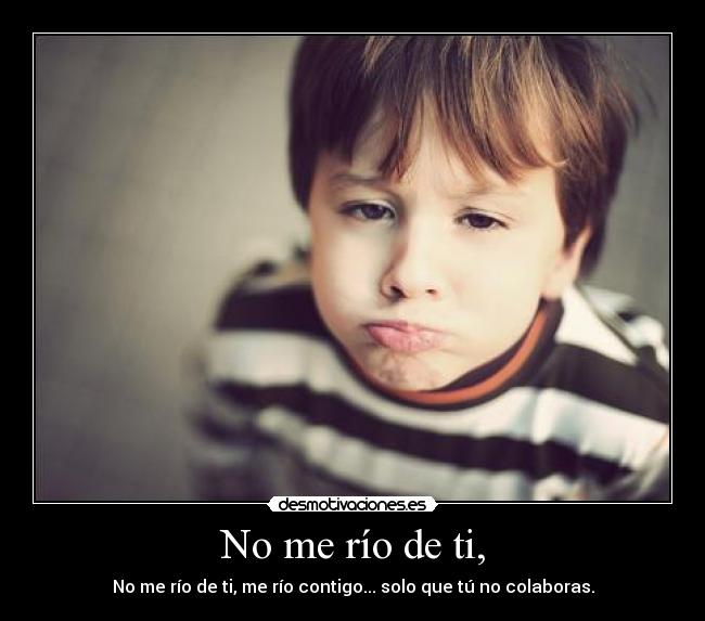 No me río de ti, - No me río de ti, me río contigo... solo que tú no colaboras.