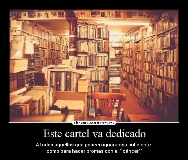 Este cartel va dedicado - A todos aquellos que poseen ignorancia suficiente
como para hacer bromas con el ``cáncer´´