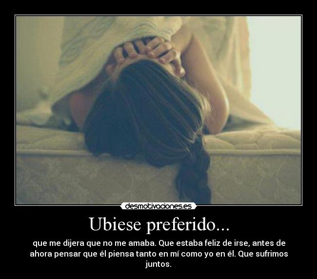 Ubiese preferido... - que me dijera que no me amaba. Que estaba feliz de irse, antes de
ahora pensar que él piensa tanto en mí como yo en él. Que sufrimos
juntos.
