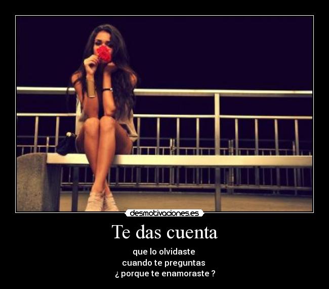 Te das cuenta - que lo olvidaste 
cuando te preguntas 
¿ porque te enamoraste ?