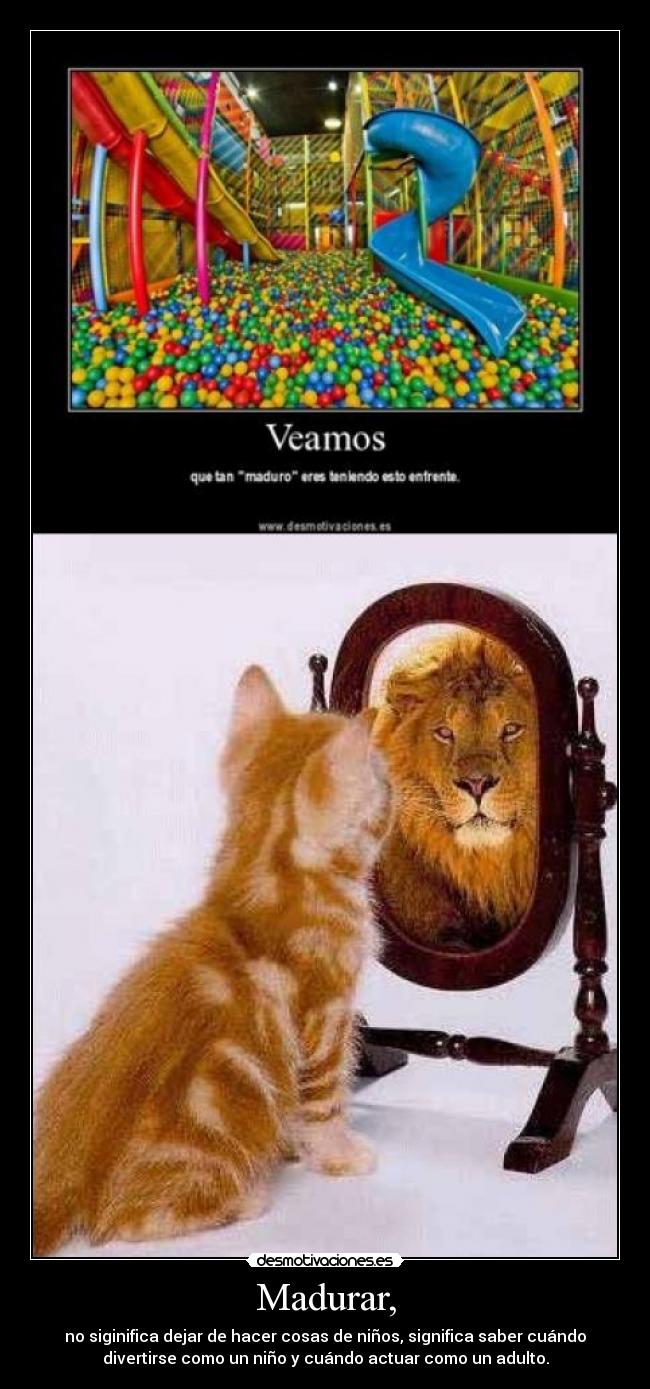 Madurar, - no siginifica dejar de hacer cosas de niños, significa saber cuándo
divertirse como un niño y cuándo actuar como un adulto.