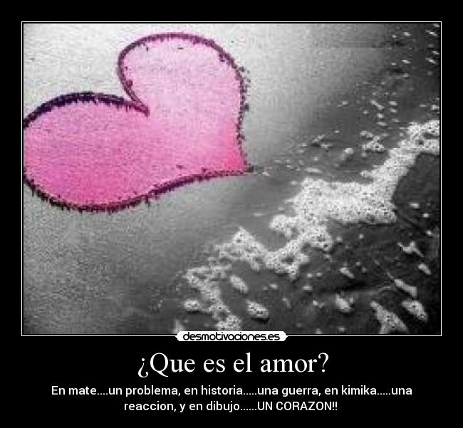 ¿Que es el amor? - En mate....un problema, en historia.....una guerra, en kimika.....una
reaccion, y en dibujo......UN CORAZON!!