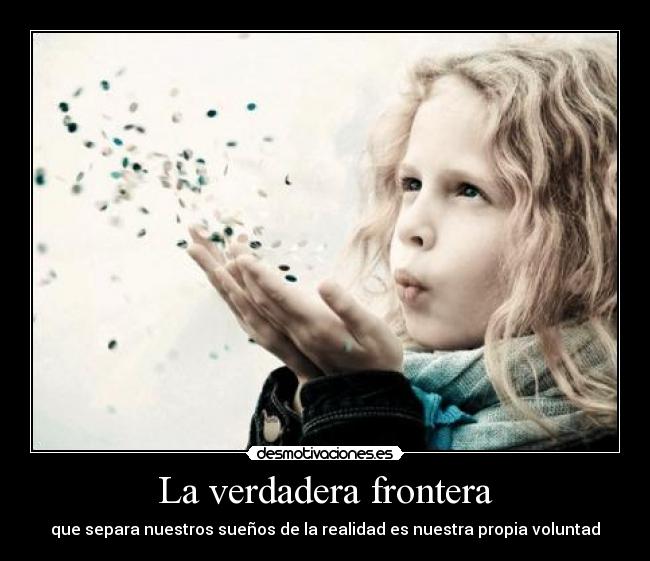 La verdadera frontera - que separa nuestros sueños de la realidad es nuestra propia voluntad