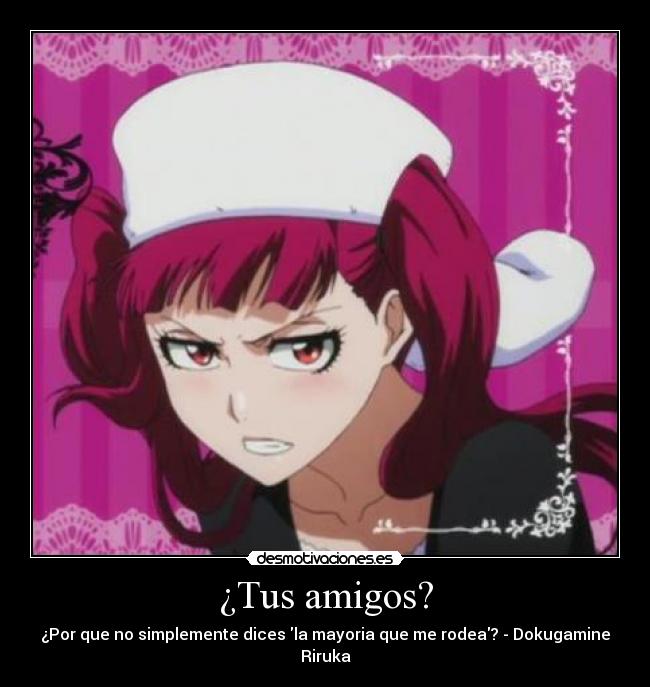 ¿Tus amigos? - ¿Por que no simplemente dices la mayoria que me rodea? - Dokugamine Riruka