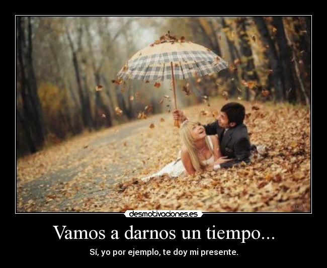 Vamos a darnos un tiempo... - Sí, yo por ejemplo, te doy mi presente.