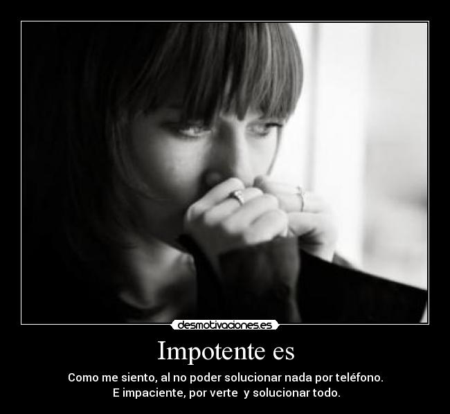 Impotente es - Como me siento, al no poder solucionar nada por teléfono.
E impaciente, por verte y solucionar todo.
