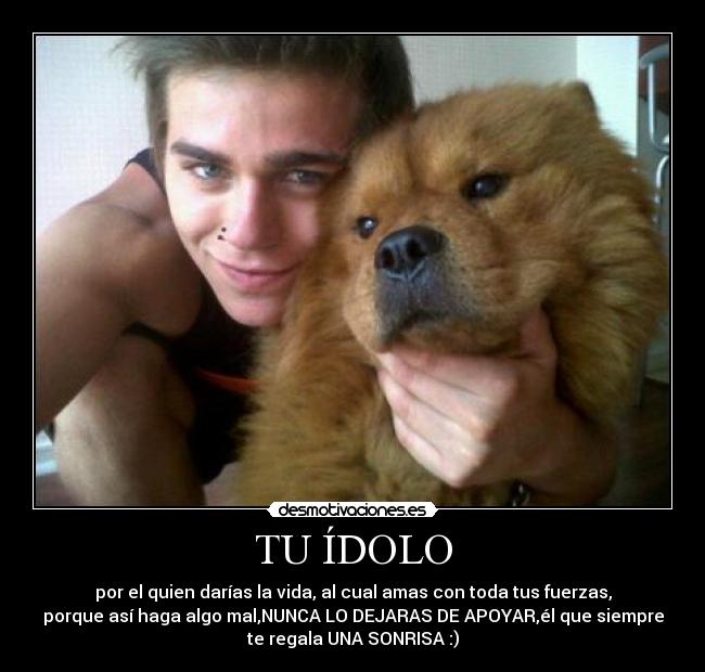 TU ÍDOLO - por el quien darías la vida, al cual amas con toda tus fuerzas,
porque así haga algo mal,NUNCA LO DEJARAS DE APOYAR,él que siempre
te regala UNA SONRISA :)