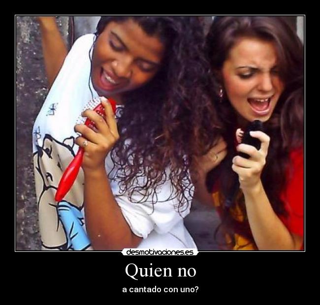 Quien no - a cantado con uno?