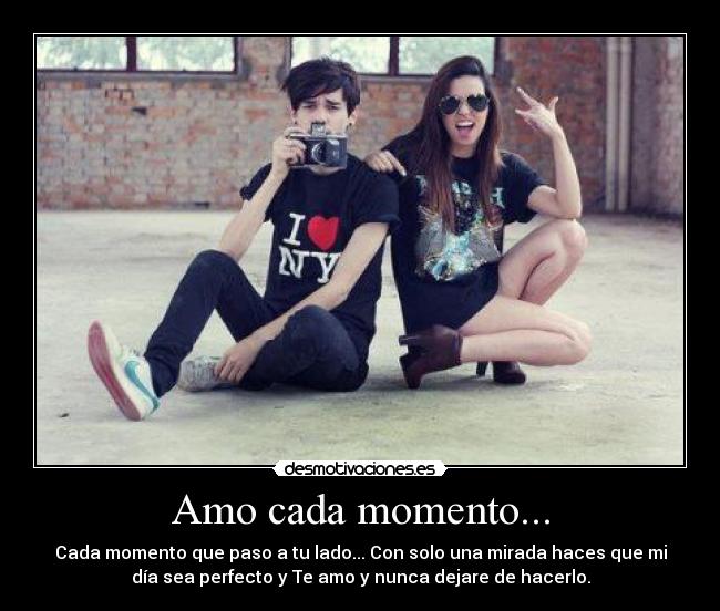 Amo cada momento... - Cada momento que paso a tu lado... Con solo una mirada haces que mi
día sea perfecto y Te amo y nunca dejare de hacerlo.