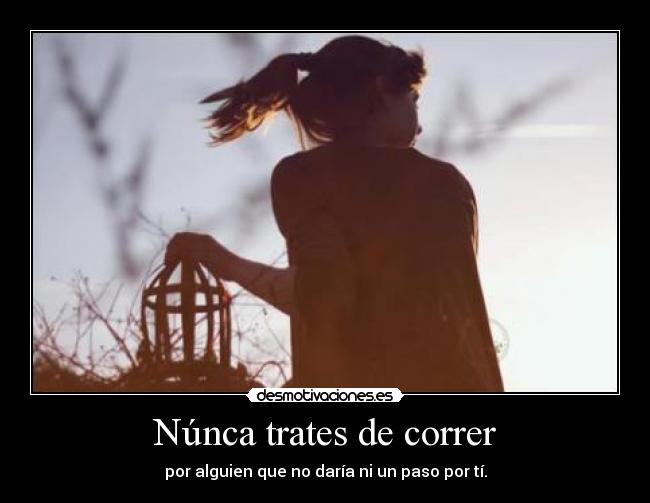 Núnca trates de correr - por alguien que no daría ni un paso por tí.